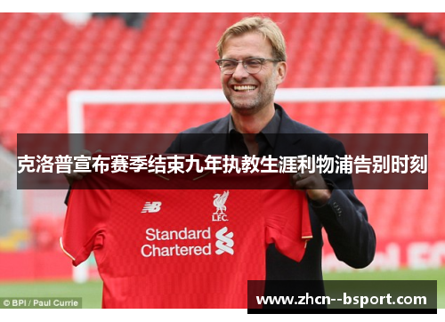 克洛普宣布赛季结束九年执教生涯利物浦告别时刻 克洛普宣布赛季结束九年执教生涯利物浦告别时刻