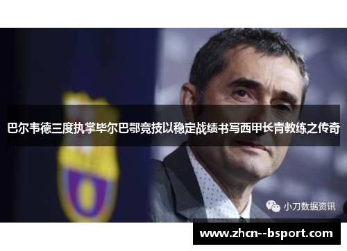 巴尔韦德三度执掌毕尔巴鄂竞技以稳定战绩书写西甲长青教练之传奇