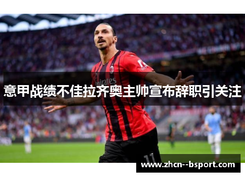 意甲战绩不佳拉齐奥主帅宣布辞职引关注