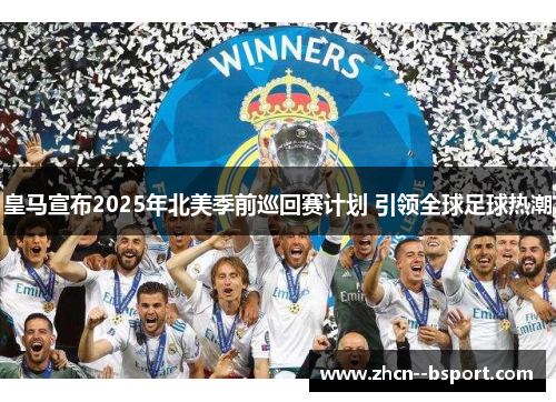 皇马宣布2025年北美季前巡回赛计划 引领全球足球热潮