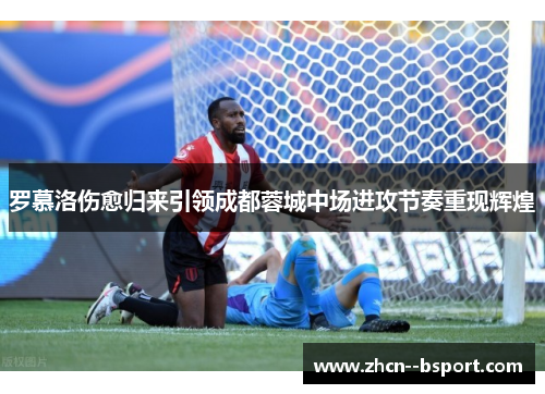 罗慕洛伤愈归来引领成都蓉城中场进攻节奏重现辉煌