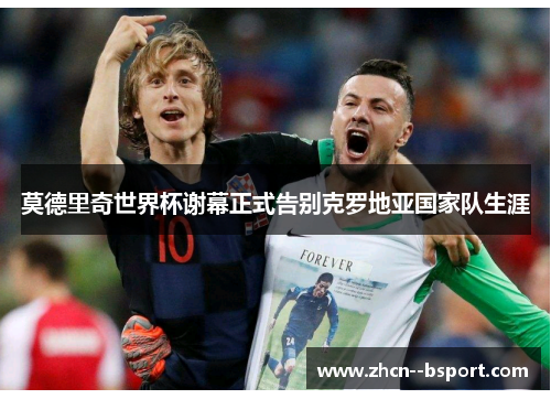 莫德里奇世界杯谢幕正式告别克罗地亚国家队生涯