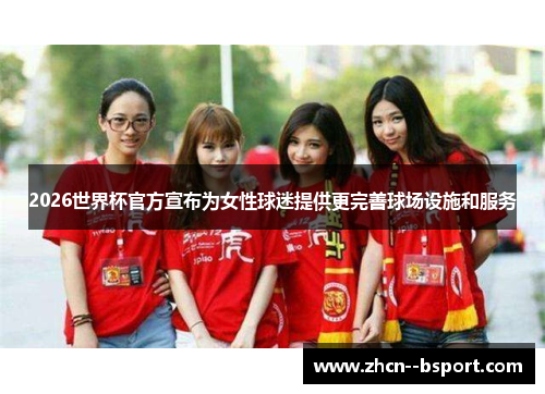 2026世界杯官方宣布为女性球迷提供更完善球场设施和服务
