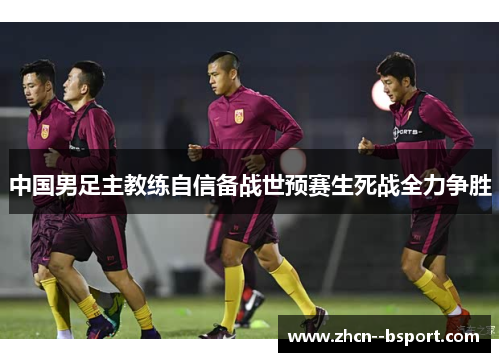 中国男足主教练自信备战世预赛生死战全力争胜