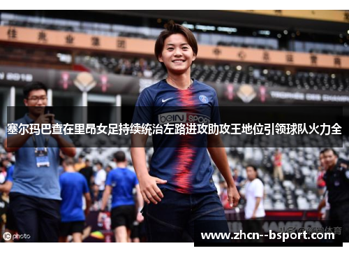 塞尔玛巴查在里昂女足持续统治左路进攻助攻王地位引领球队火力全