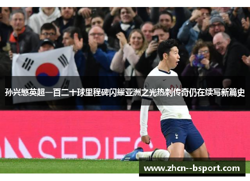 孙兴慜英超一百二十球里程碑闪耀亚洲之光热刺传奇仍在续写新篇史