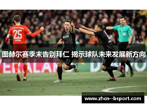 图赫尔赛季末告别拜仁 揭示球队未来发展新方向